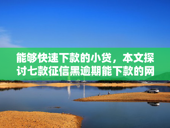 能够快速下款的小贷，本文探讨七款征信黑逾期能下款的网贷
