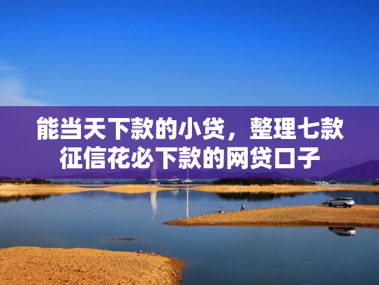 能当天下款的小贷，整理七款征信花必下款的网贷口子