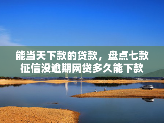 能当天下款的贷款，盘点七款征信没逾期网贷多久能下款
