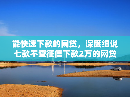 能快速下款的网贷，深度细说七款不查征信下款2万的网贷