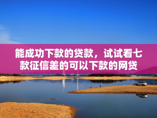能成功下款的贷款，试试看七款征信差的可以下款的网贷
