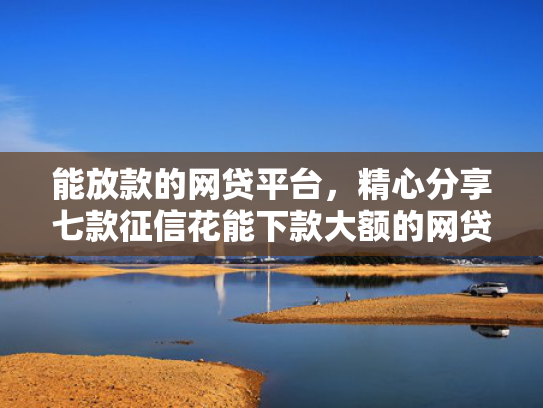 能放款的网贷平台，精心分享七款征信花能下款大额的网贷