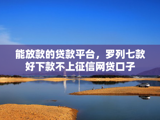 能放款的贷款平台，罗列七款好下款不上征信网贷口子