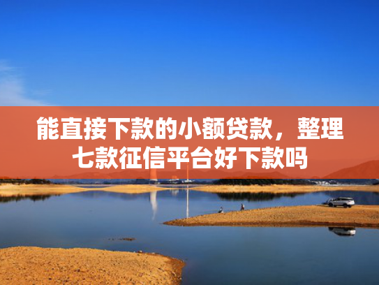 能直接下款的小额贷款，整理七款征信平台好下款吗