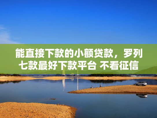 能直接下款的小额贷款，罗列七款最好下款平台 不看征信