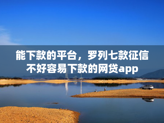 能下款的平台，罗列七款征信不好容易下款的网贷app