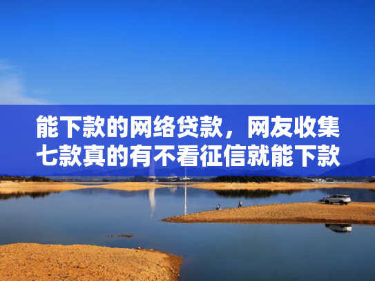 能下款的网络贷款，网友收集七款真的有不看征信就能下款的网贷吗