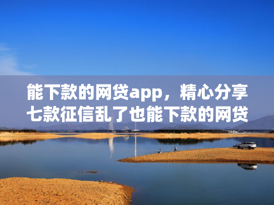 能下款的网贷app，精心分享七款征信乱了也能下款的网贷