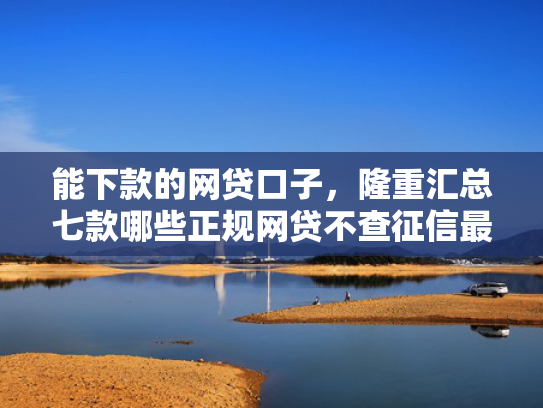 能下款的网贷口子，隆重汇总七款哪些正规网贷不查征信最容易下款