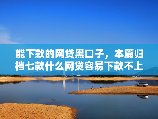 能下款的网贷黑口子，本篇归档七款什么网贷容易下款不上征信负债