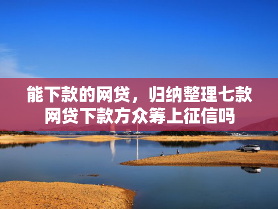 能下款的网贷，归纳整理七款网贷下款方众筹上征信吗