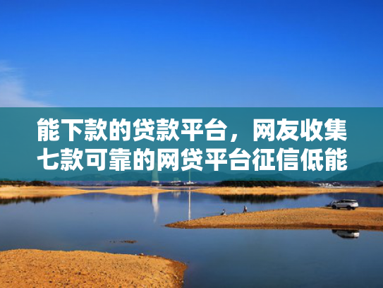 能下款的贷款平台，网友收集七款可靠的网贷平台征信低能下款吗