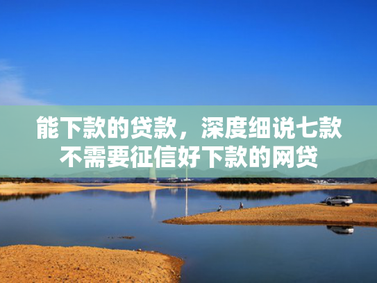 能下款的贷款，深度细说七款不需要征信好下款的网贷