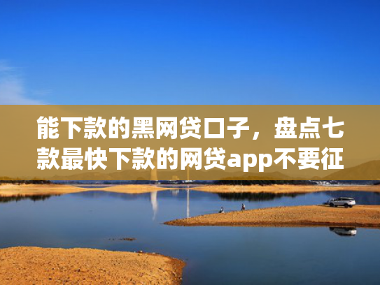 能下款的黑网贷口子，盘点七款最快下款的网贷app不要征信