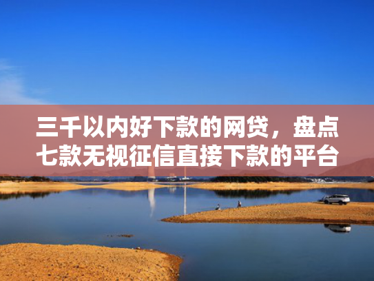 三千以内好下款的网贷，盘点七款无视征信直接下款的平台