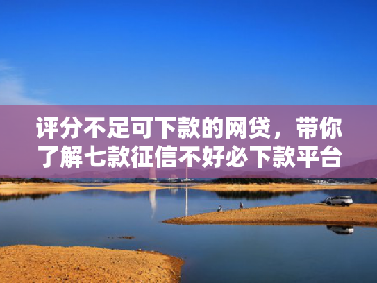 评分不足可下款的网贷，带你了解七款征信不好必下款平台