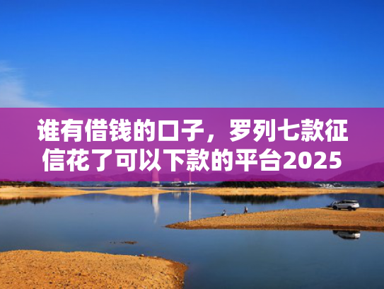 谁有借钱的口子，罗列七款征信花了可以下款的平台2025