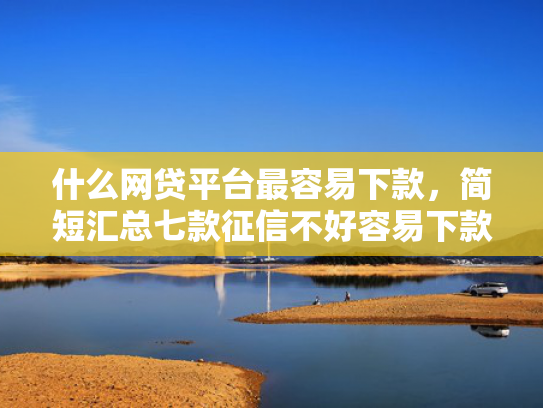 什么网贷平台最容易下款，简短汇总七款征信不好容易下款的贷款