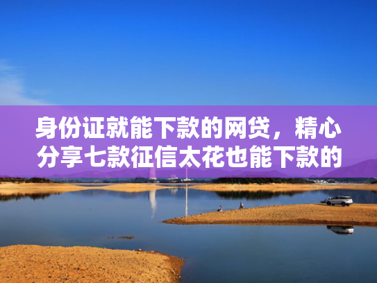 身份证就能下款的网贷，精心分享七款征信太花也能下款的贷款