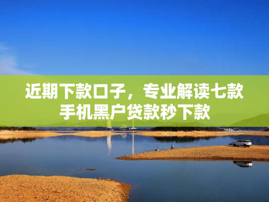 近期下款口子，专业解读七款手机黑户贷款秒下款