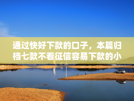 通过快好下款的口子，本篇归档七款不看征信容易下款的小额贷款app