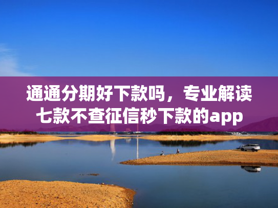 通通分期好下款吗，专业解读七款不查征信秒下款的app