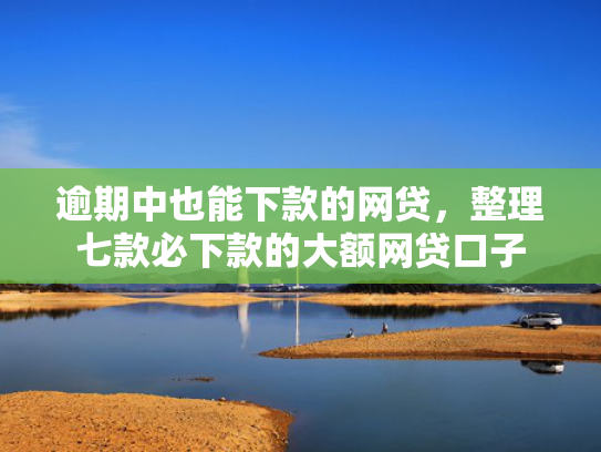 逾期中也能下款的网贷，整理七款必下款的大额网贷口子