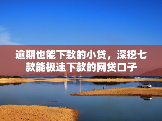 逾期也能下款的小贷，深挖七款能极速下款的网贷口子
