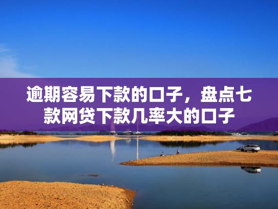 逾期容易下款的口子，盘点七款网贷下款几率大的口子