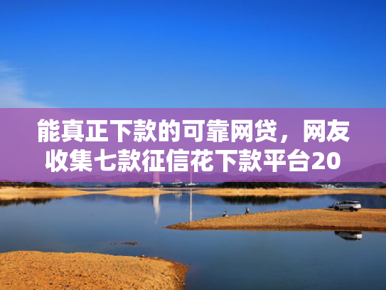 能真正下款的可靠网贷，网友收集七款征信花下款平台2025