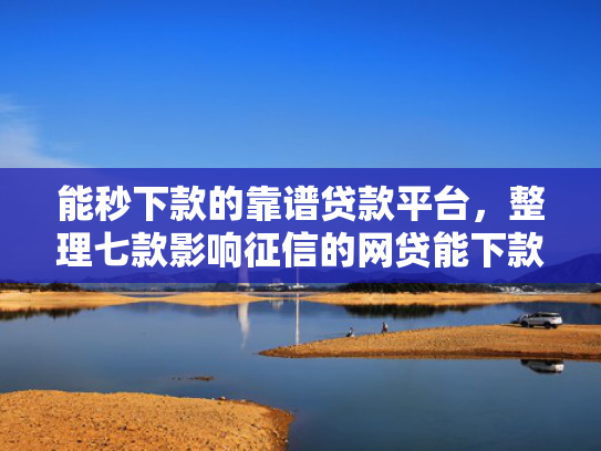 能秒下款的靠谱贷款平台，整理七款影响征信的网贷能下款吗