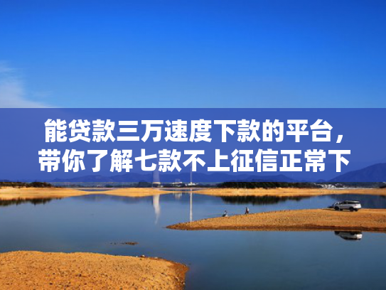 能贷款三万速度下款的平台，带你了解七款不上征信正常下款的网贷