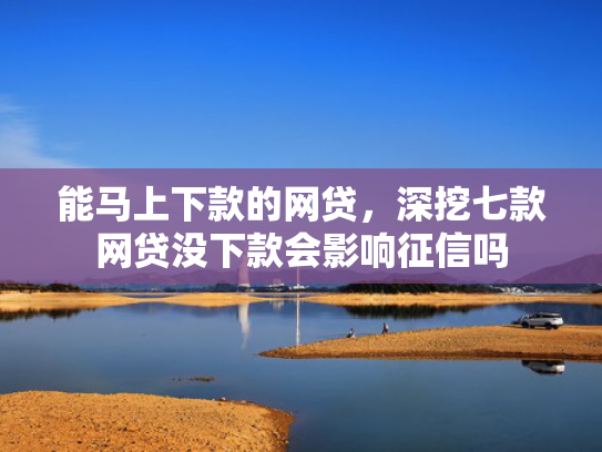 能马上下款的网贷，深挖七款网贷没下款会影响征信吗
