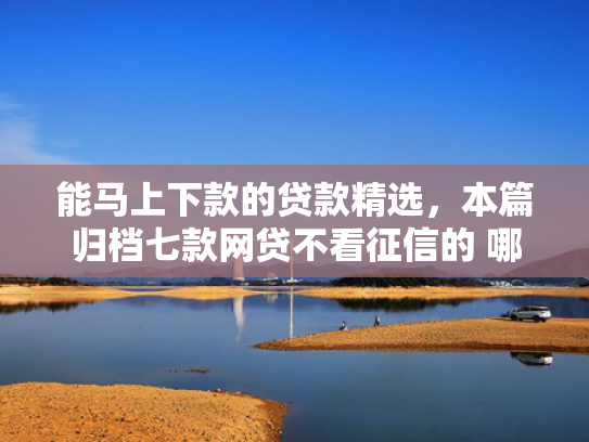 能马上下款的贷款精选，本篇归档七款网贷不看征信的 哪个能下款