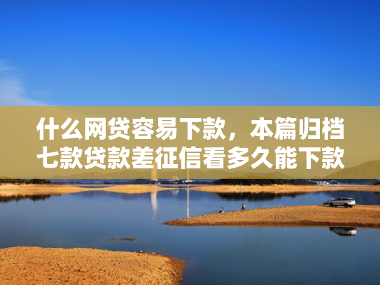 什么网贷容易下款，本篇归档七款贷款差征信看多久能下款