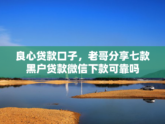 良心贷款口子，老哥分享七款黑户贷款微信下款可靠吗