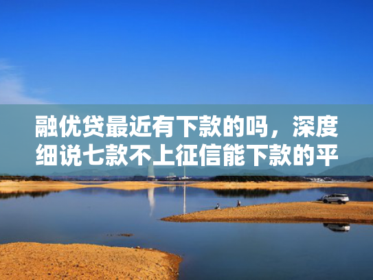 融优贷最近有下款的吗，深度细说七款不上征信能下款的平台