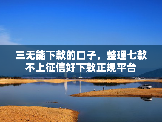 三无能下款的口子，整理七款不上征信好下款正规平台