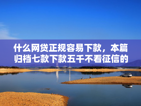什么网贷正规容易下款，本篇归档七款下款五千不看征信的贷款APP