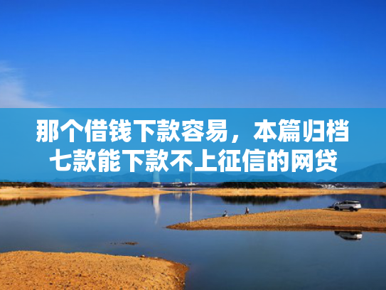 那个借钱下款容易，本篇归档七款能下款不上征信的网贷