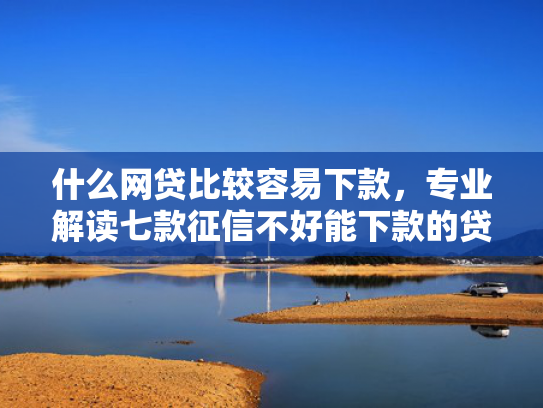 什么网贷比较容易下款，专业解读七款征信不好能下款的贷款吗