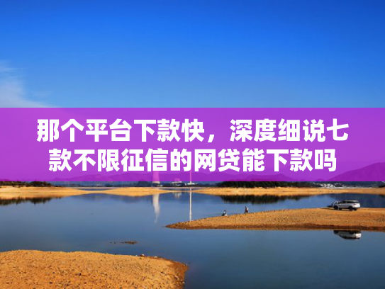 那个平台下款快，深度细说七款不限征信的网贷能下款吗