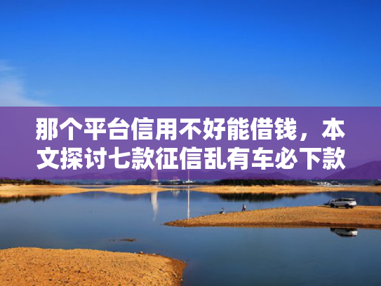 那个平台信用不好能借钱，本文探讨七款征信乱有车必下款的网贷
