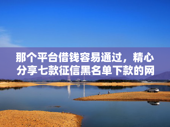 那个平台借钱容易通过，精心分享七款征信黑名单下款的网贷