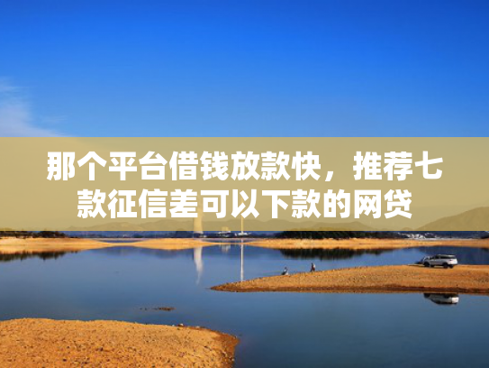那个平台借钱放款快，推荐七款征信差可以下款的网贷