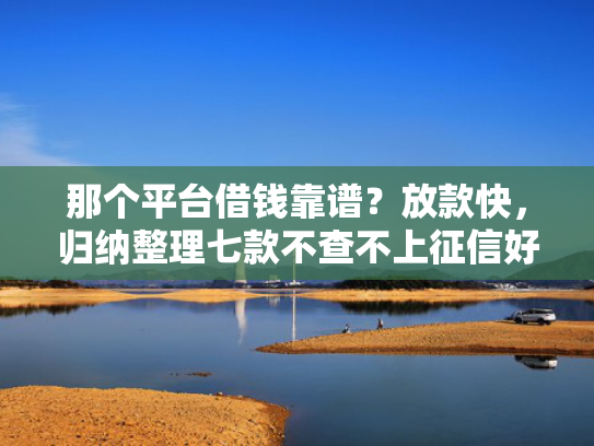 那个平台借钱靠谱？放款快，归纳整理七款不查不上征信好下款网贷