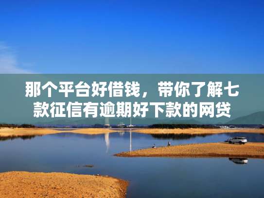 那个平台好借钱，带你了解七款征信有逾期好下款的网贷