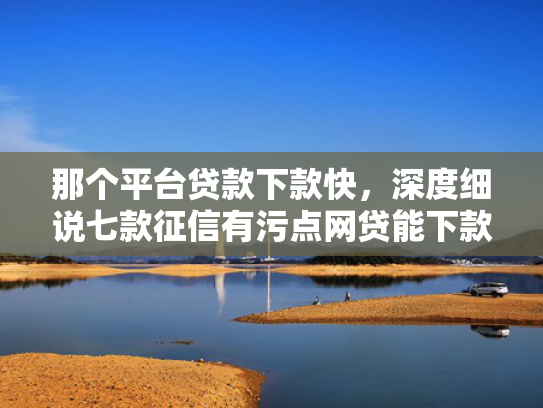那个平台贷款下款快，深度细说七款征信有污点网贷能下款吗