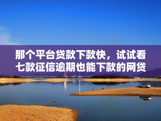 那个平台贷款下款快，试试看七款征信逾期也能下款的网贷