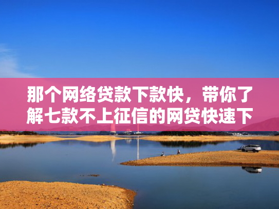 那个网络贷款下款快，带你了解七款不上征信的网贷快速下款